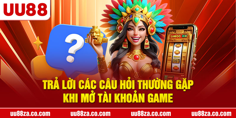 Trả lời các câu hỏi thường gặp khi mở tài khoản game